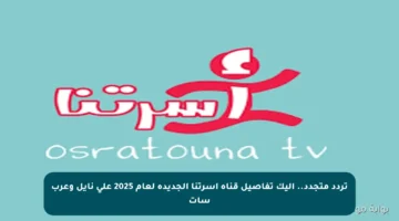 تردد متجدد.. إليك تفاصيل قناة أسرتنا الجديدة لعام 2025 على نايل وعرب سات